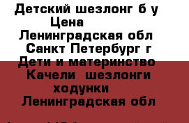 Детский шезлонг б/у › Цена ­ 1 000 - Ленинградская обл., Санкт-Петербург г. Дети и материнство » Качели, шезлонги, ходунки   . Ленинградская обл.